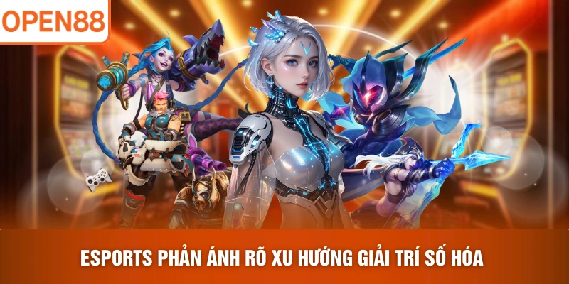 Esports phản ánh rõ xu hướng giải trí số hóa 